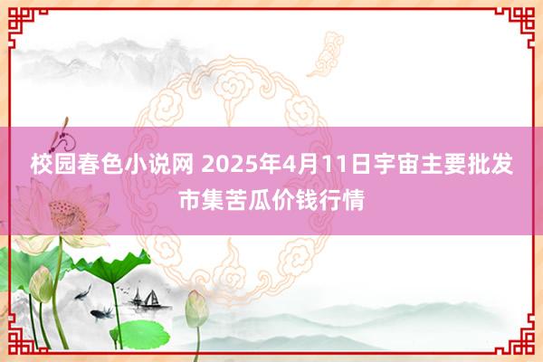 校园春色小说网 2025年4月11日宇宙主要批发市集苦瓜价钱行情