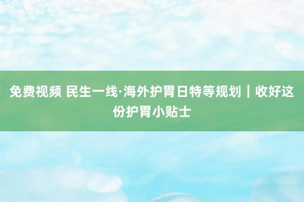 免费视频 民生一线·海外护胃日特等规划｜收好这份护胃小贴士