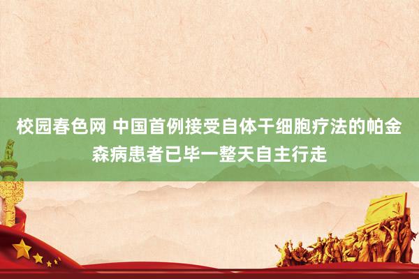 校园春色网 中国首例接受自体干细胞疗法的帕金森病患者已毕一整天自主行走