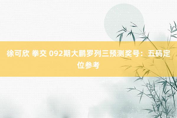 徐可欣 拳交 092期大鹏罗列三预测奖号：五码定位参考