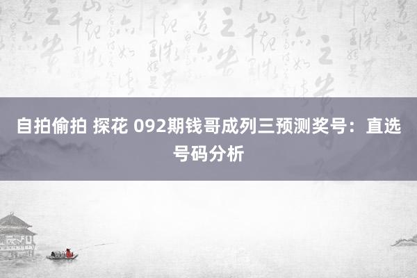 自拍偷拍 探花 092期钱哥成列三预测奖号：直选号码分析