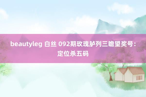 beautyleg 白丝 092期玫瑰胪列三瞻望奖号：定位杀五码