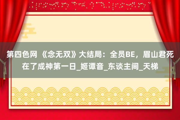 第四色网 《念无双》大结局：全员BE，眉山君死在了成神第一日_姬谭音_东谈主间_天梯