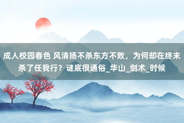 成人校园春色 风清扬不杀东方不败，为何却在终末杀了任我行？谜底很通俗_华山_剑术_时候
