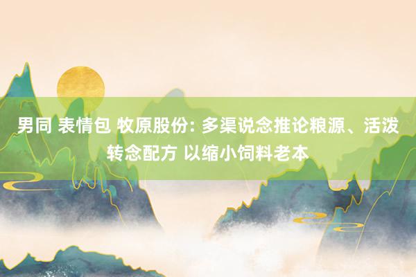 男同 表情包 牧原股份: 多渠说念推论粮源、活泼转念配方 以缩小饲料老本