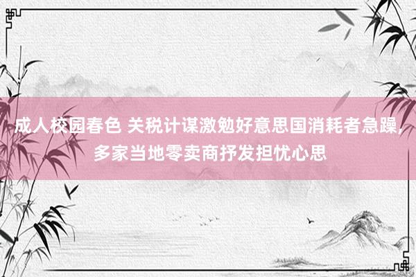 成人校园春色 关税计谋激勉好意思国消耗者急躁， 多家当地零卖商抒发担忧心思