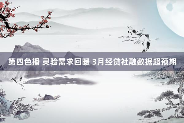 第四色播 灵验需求回暖 3月经贷社融数据超预期