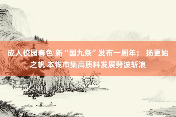 成人校园春色 新“国九条”发布一周年： 扬更始之帆 本钱市集高质料发展劈波斩浪