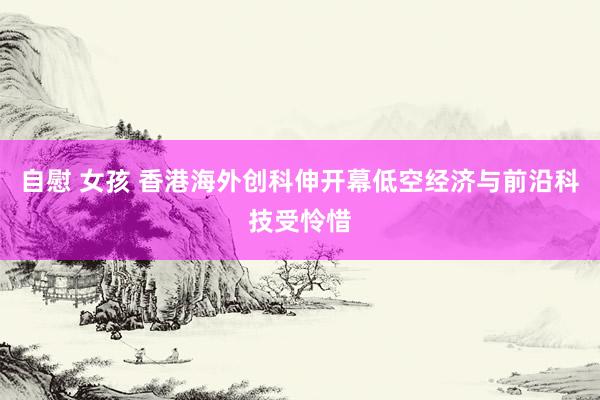 自慰 女孩 香港海外创科伸开幕低空经济与前沿科技受怜惜