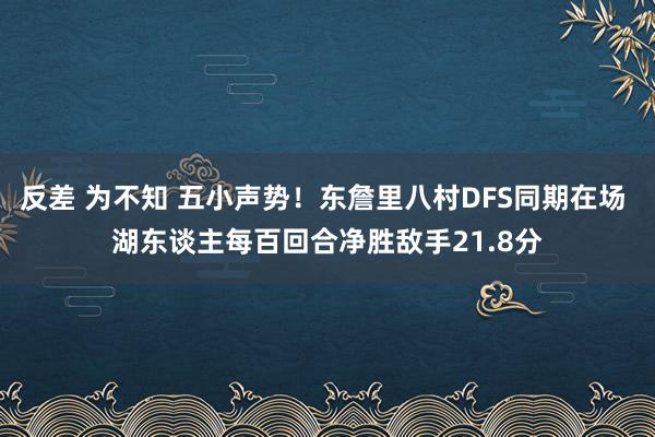 反差 为不知 五小声势！东詹里八村DFS同期在场 湖东谈主每百回合净胜敌手21.8分