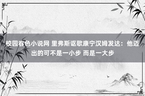校园春色小说网 里弗斯讴歌康宁汉姆发达：他迈出的可不是一小步 而是一大步