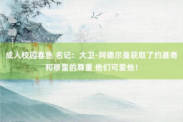 成人校园春色 名记：大卫-阿德尔曼获取了约基奇和穆雷的尊重 他们可爱他！