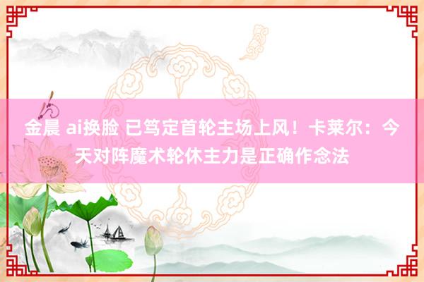 金晨 ai换脸 已笃定首轮主场上风！卡莱尔：今天对阵魔术轮休主力是正确作念法