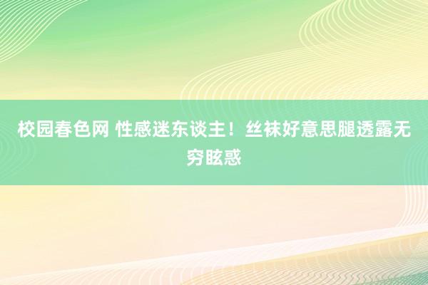 校园春色网 性感迷东谈主！丝袜好意思腿透露无穷眩惑