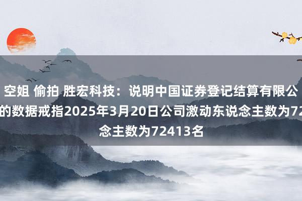 空姐 偷拍 胜宏科技：说明中国证券登记结算有限公司提供的数据戒指2025年3月20日公司激动东说念主数为72413名