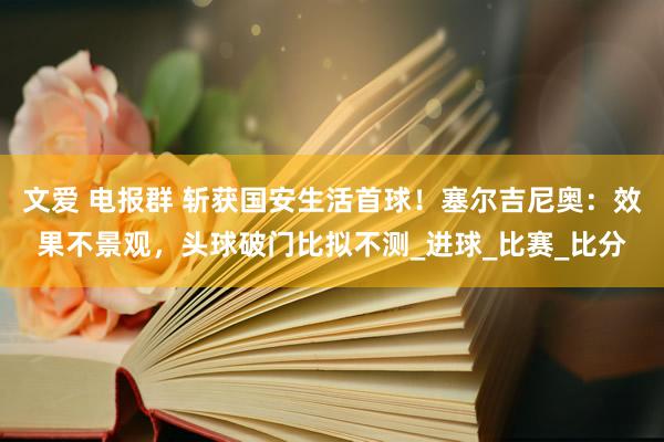 文爱 电报群 斩获国安生活首球！塞尔吉尼奥：效果不景观，头球破门比拟不测_进球_比赛_比分