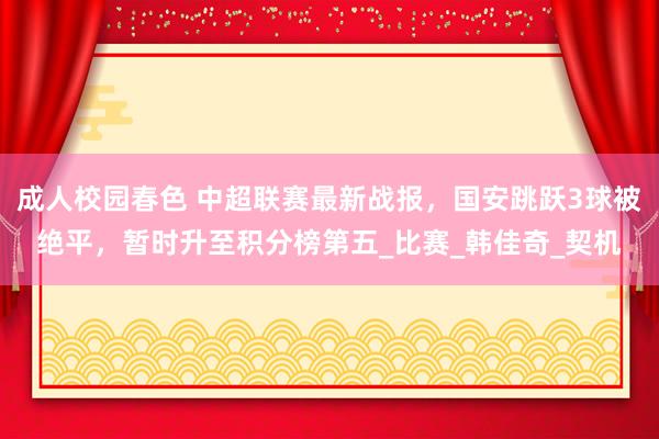 成人校园春色 中超联赛最新战报，国安跳跃3球被绝平，暂时升至积分榜第五_比赛_韩佳奇_契机