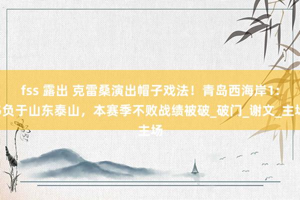 fss 露出 克雷桑演出帽子戏法！青岛西海岸1:5负于山东泰山，本赛季不败战绩被破_破门_谢文_主场