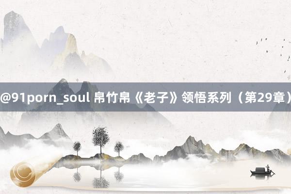@91porn_soul 帛竹帛《老子》领悟系列（第29章）