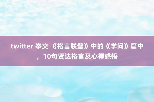 twitter 拳交 《格言联璧》中的《学问》篇中，10句贤达格言及心得感悟