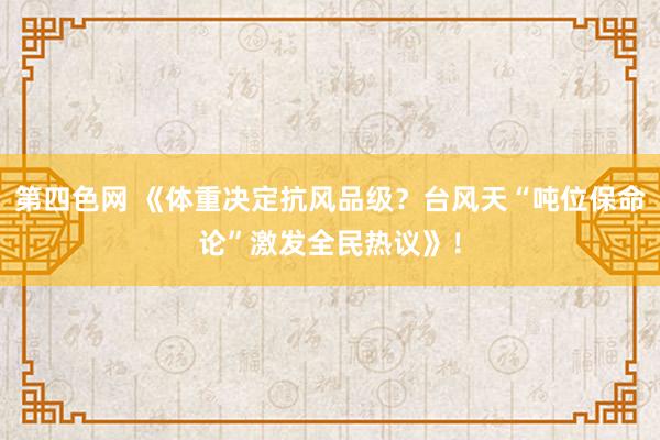 第四色网 《体重决定抗风品级？台风天“吨位保命论”激发全民热议》！