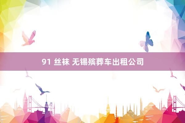 91 丝袜 无锡殡葬车出租公司