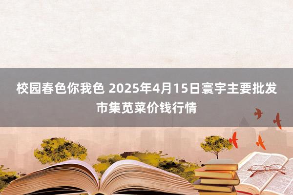 校园春色你我色 2025年4月15日寰宇主要批发市集苋菜价钱行情
