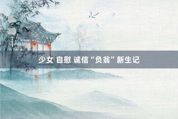 少女 自慰 诚信“负翁”新生记