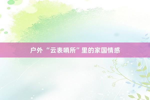 户外 “云表哨所”里的家国情感