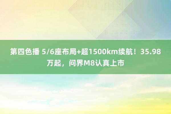第四色播 5/6座布局+超1500km续航！35.98万起，问界M8认真上市