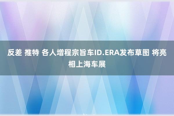 反差 推特 各人增程宗旨车ID.ERA发布草图 将亮相上海车展