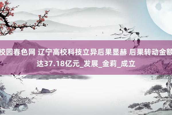 校园春色网 辽宁高校科技立异后果显赫 后果转动金额达37.18亿元_发展_金莉_成立
