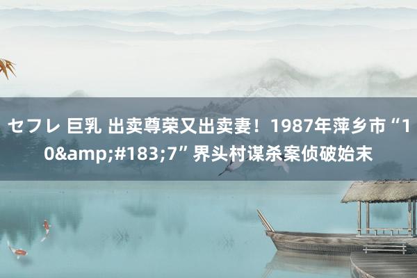 セフレ 巨乳 出卖尊荣又出卖妻！1987年萍乡市“10&#183;7”界头村谋杀案侦破始末