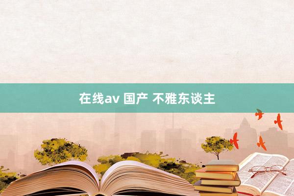 在线av 国产 不雅东谈主