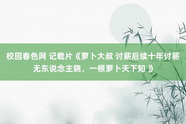 校园春色网 记载片《萝卜大叔 讨薪后续十年讨薪无东说念主晓，一根萝卜天下知 》