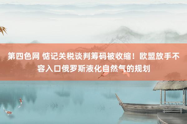 第四色网 惦记关税谈判筹码被收缩！欧盟放手不容入口俄罗斯液化自然气的规划