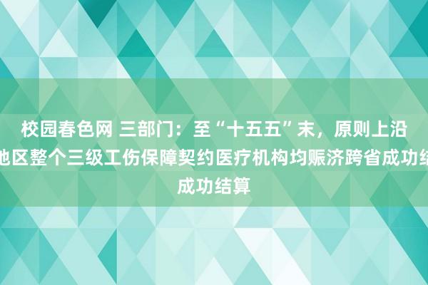 校园春色网 三部门：至“十五五”末，原则上沿途地区整个三级工伤保障契约医疗机构均赈济跨省成功结算