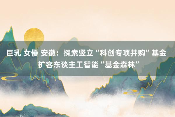 巨乳 女優 安徽：探索竖立“科创专项并购”基金  扩容东谈主工智能“基金森林”