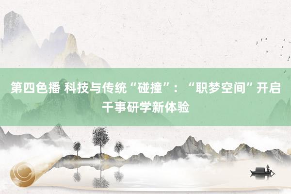 第四色播 科技与传统“碰撞”：“职梦空间”开启干事研学新体验