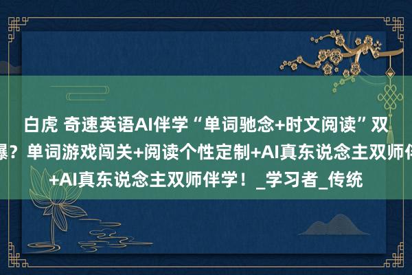 白虎 奇速英语AI伴学“单词驰念+时文阅读”双核学习样貌为何火爆？单词游戏闯关+阅读个性定制+AI真东说念主双师伴学！_学习者_传统