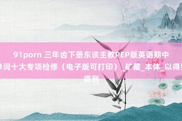 91porn 三年齿下册东谈主教PEP版英语期中单词十大专项检修（电子版可打印）_矿藏_本体_以得到