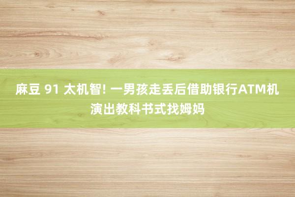 麻豆 91 太机智! 一男孩走丢后借助银行ATM机演出教科书式找姆妈