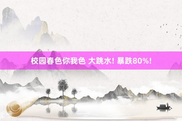 校园春色你我色 大跳水! 暴跌80%!