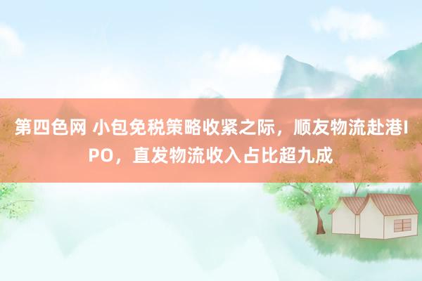 第四色网 小包免税策略收紧之际，顺友物流赴港IPO，直发物流收入占比超九成