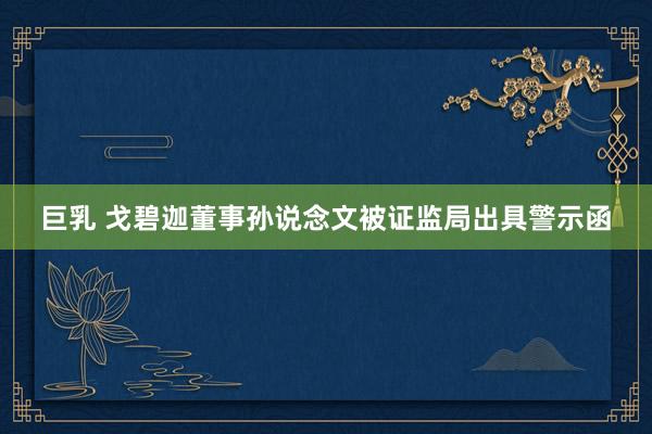 巨乳 戈碧迦董事孙说念文被证监局出具警示函