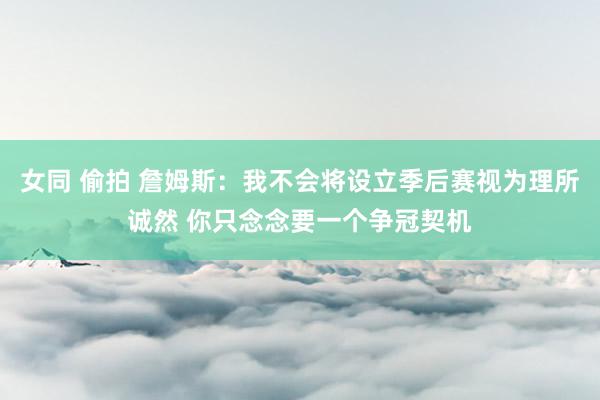 女同 偷拍 詹姆斯：我不会将设立季后赛视为理所诚然 你只念念要一个争冠契机