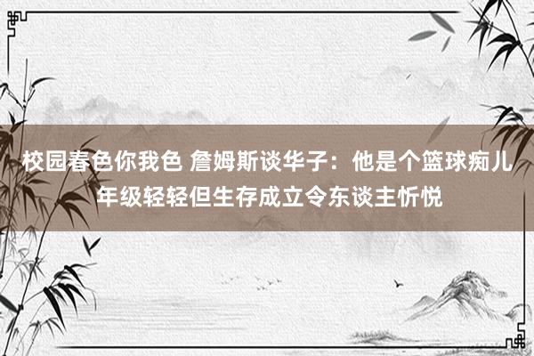 校园春色你我色 詹姆斯谈华子：他是个篮球痴儿 年级轻轻但生存成立令东谈主忻悦