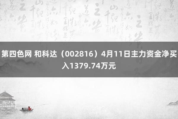 第四色网 和科达（002816）4月11日主力资金净买入1379.74万元