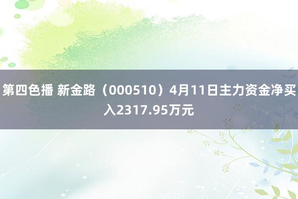 第四色播 新金路（000510）4月11日主力资金净买入2317.95万元