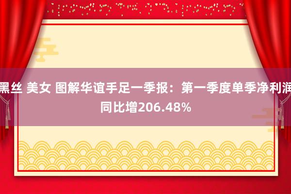黑丝 美女 图解华谊手足一季报：第一季度单季净利润同比增206.48%